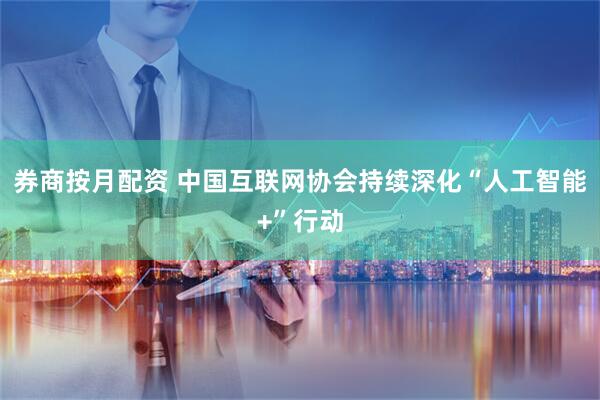 券商按月配资 中国互联网协会持续深化“人工智能+”行动