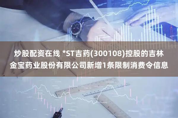 炒股配资在线 *ST吉药(300108)控股的吉林金宝药业股份有限公司新增1条限制消费令信息