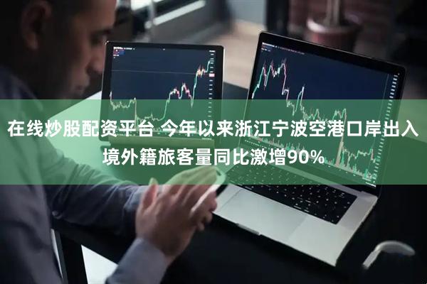 在线炒股配资平台 今年以来浙江宁波空港口岸出入境外籍旅客量同比激增90%