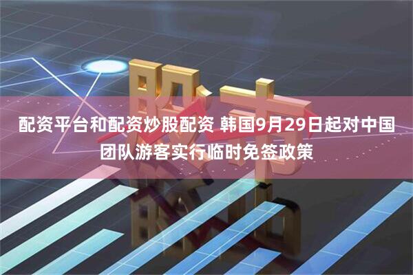 配资平台和配资炒股配资 韩国9月29日起对中国团队游客实行临时免签政策