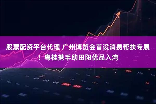 股票配资平台代理 广州博览会首设消费帮扶专展！粤桂携手助田阳优品入湾