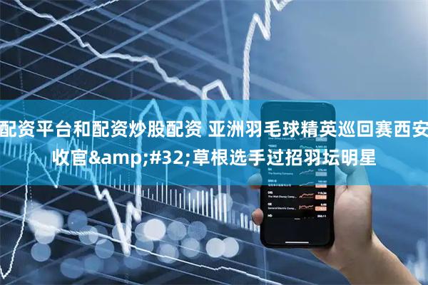 配资平台和配资炒股配资 亚洲羽毛球精英巡回赛西安收官 草根选手过招羽坛明星