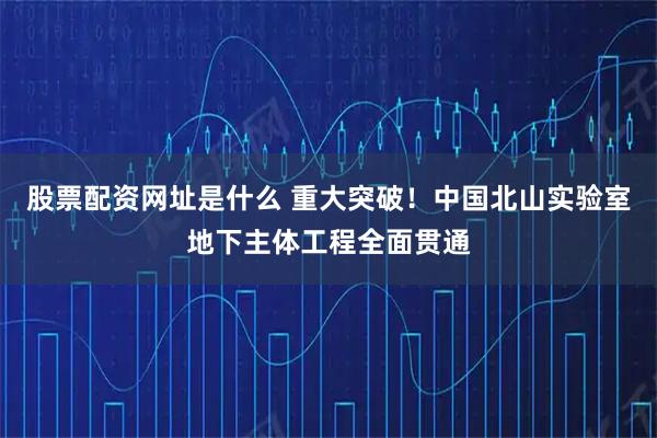 股票配资网址是什么 重大突破！中国北山实验室地下主体工程全面贯通