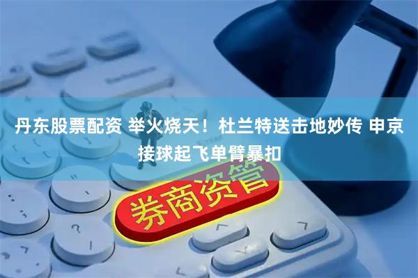 丹东股票配资 举火烧天！杜兰特送击地妙传 申京接球起飞单臂暴扣