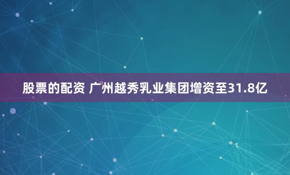 股票的配资 广州越秀乳业集团增资至31.8亿
