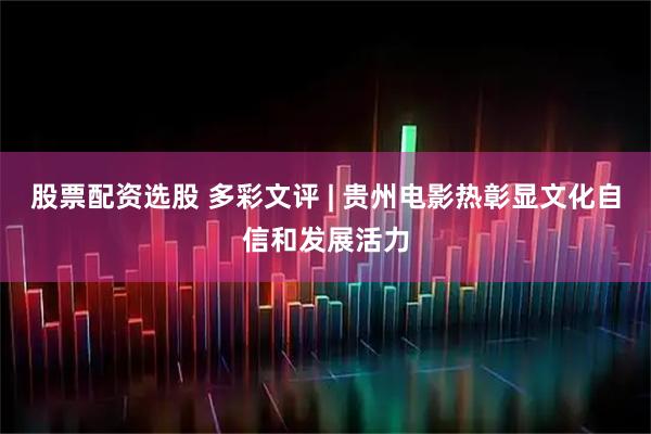 股票配资选股 多彩文评 | 贵州电影热彰显文化自信和发展活力