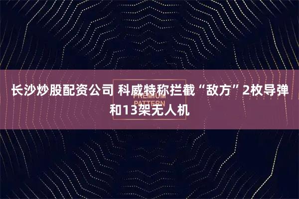 长沙炒股配资公司 科威特称拦截“敌方”2枚导弹和13架无人机