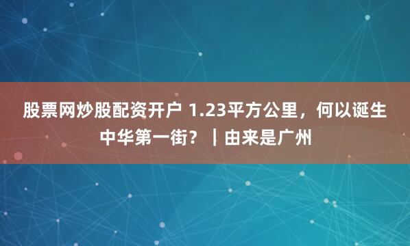 股票网炒股配资开户 1.23平方公里，何以诞生中华第一街？｜由来是广州
