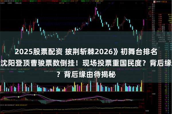 2025股票配资 披荆斩棘2026》初舞台排名出炉，小沈阳登顶曹骏票数倒挂！现场投票重国民度？背后缘由待揭秘