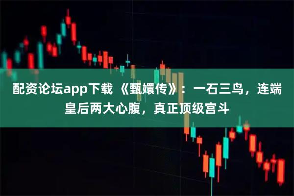 配资论坛app下载 《甄嬛传》：一石三鸟，连端皇后两大心腹，真正顶级宫斗